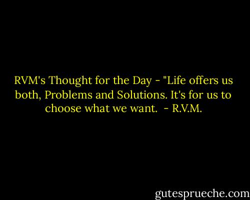 RVM's Thought for the Day - "Life offers us both, Problems and Solutions. It's for us to choose what we want.  - R.V.M.