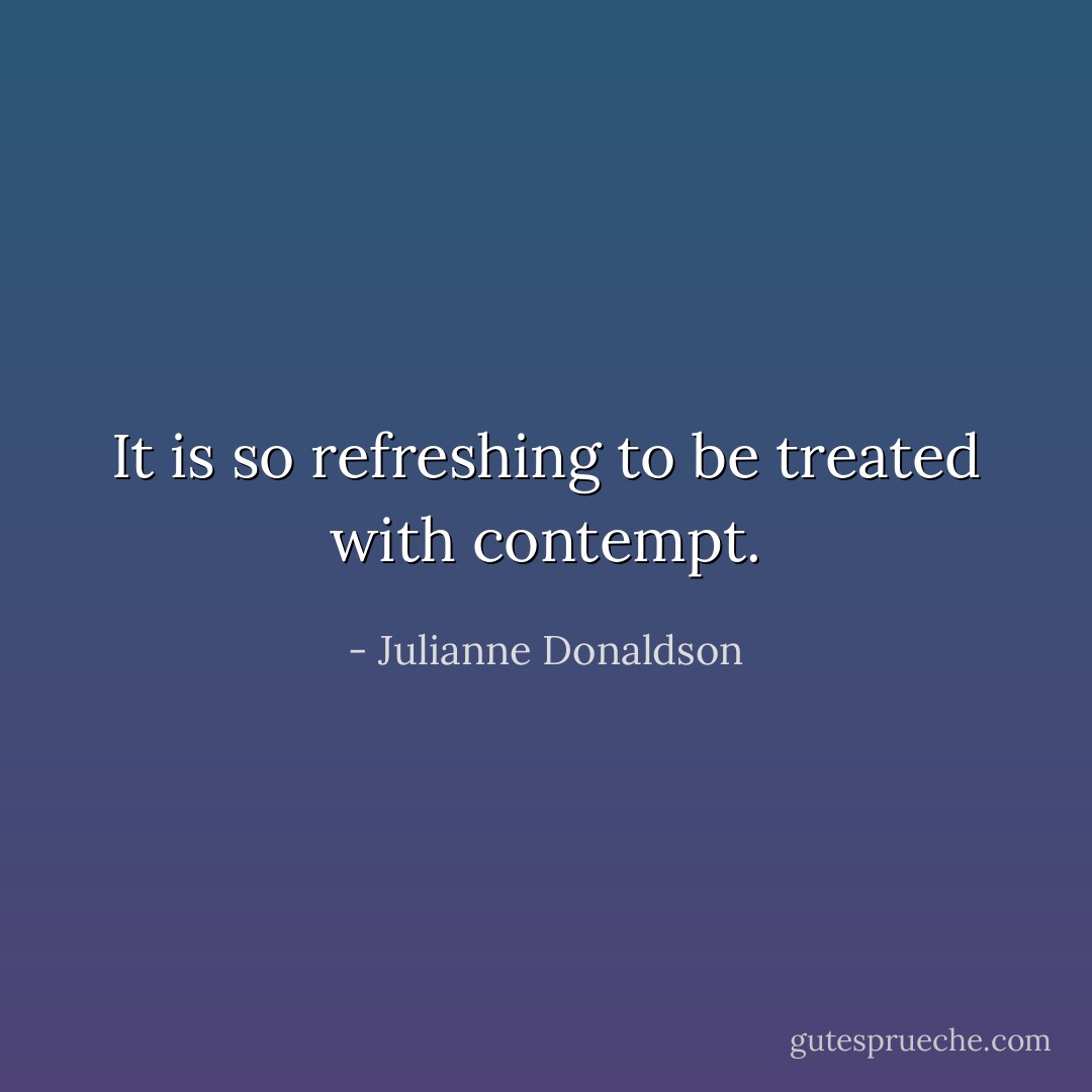 It is so refreshing to be treated with contempt. - Julianne Donaldson