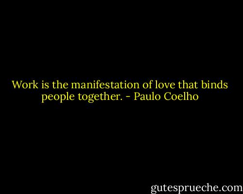 Work is the manifestation of love that binds people together. - Paulo Coelho