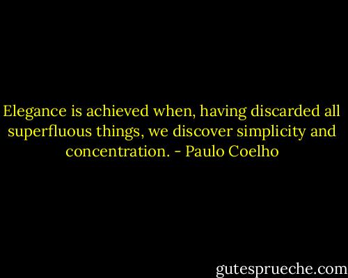 Elegance is achieved when, having discarded all superfluous things, we discover simplicity and concentration. - Paulo Coelho