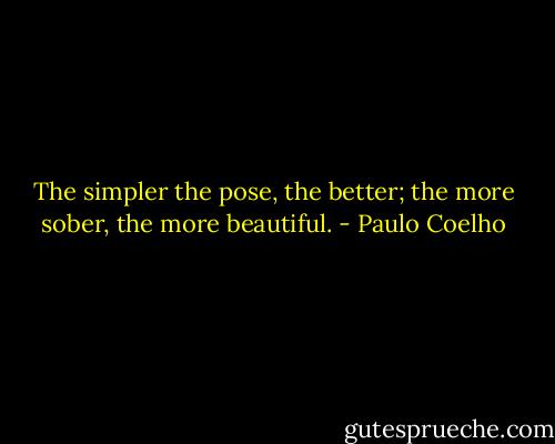 The simpler the pose, the better; the more sober, the more beautiful. - Paulo Coelho