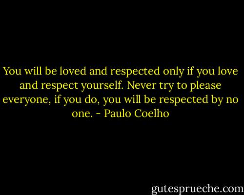You will be loved and respected only if you love and respect yourself. Never try to please everyone, if you do, you will be respected by no one. - Paulo Coelho