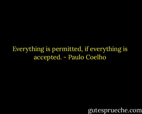 Everything is permitted, if everything is accepted. - Paulo Coelho