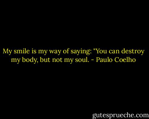 My smile is my way of saying: "You can destroy my body, but not my soul. - Paulo Coelho
