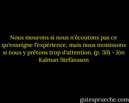 Nous mourons si nous n'écoutons pas ce qu'enseigne l'expérience, mais nous moisissons si nous y prêtons trop d'attention. (p. 30) - Jón Kalman Stefánsson