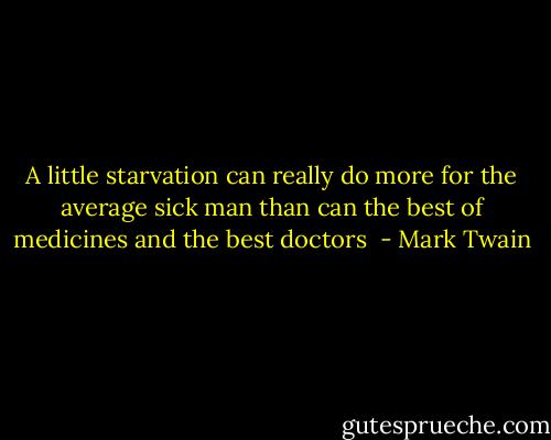 A little starvation can really do more for the average sick man than can the best of medicines and the best doctors  - Mark Twain