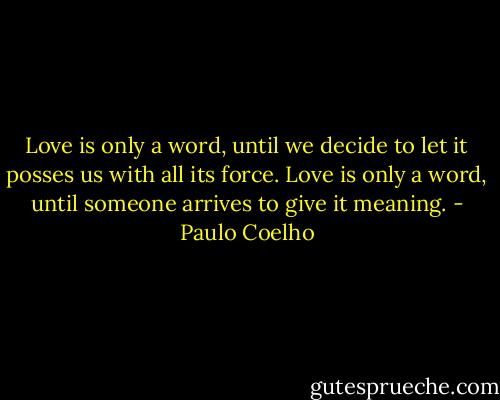 Love is only a word, until we decide to let it posses us with all its force. Love is only a word, until someone arrives to give it meaning. - Paulo Coelho