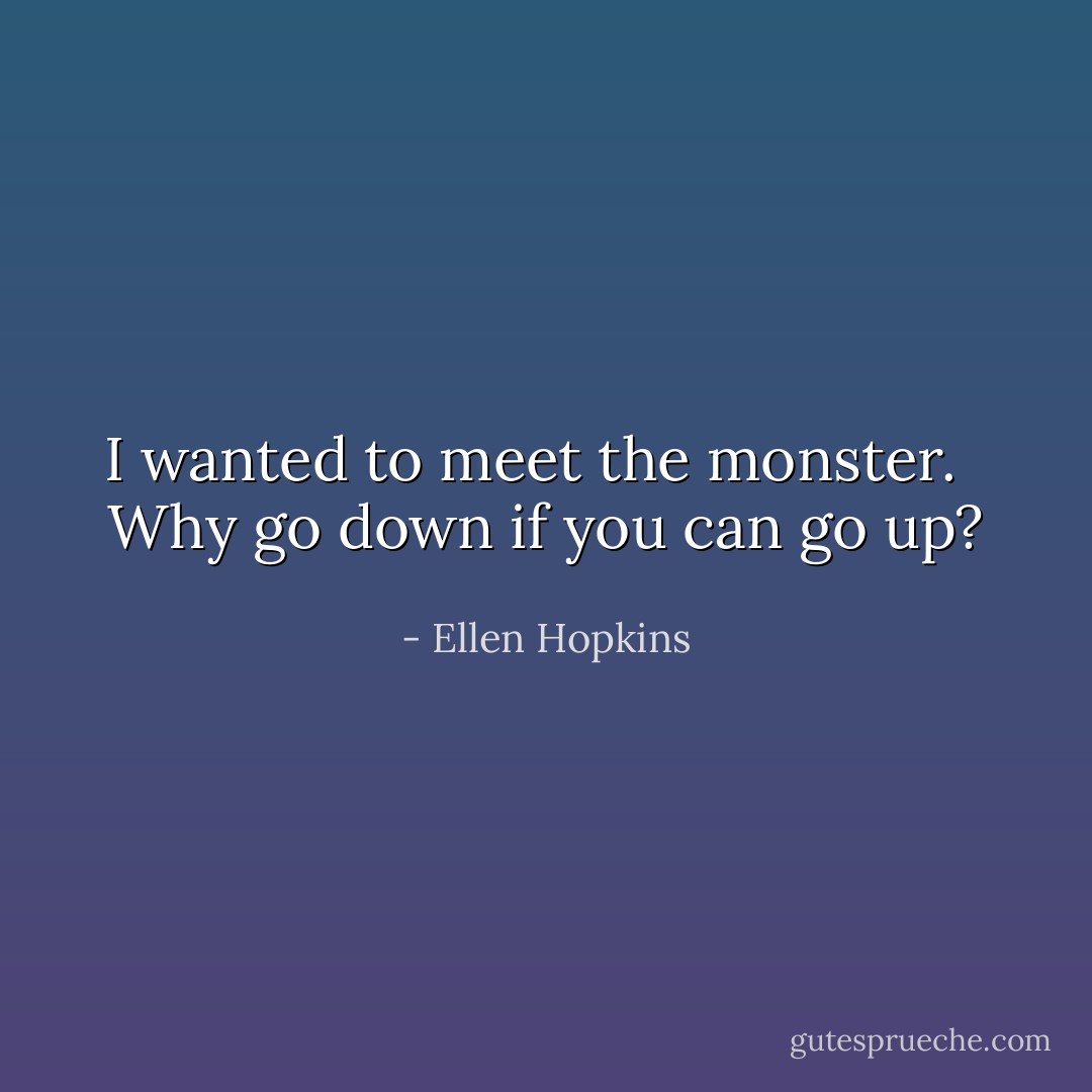 I wanted to meet the monster. <br /><br />Why go down if you can go up? - Ellen Hopkins