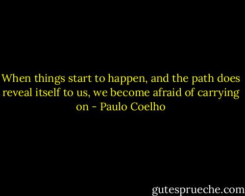 When things start to happen, and the path does reveal itself to us, we become afraid of carrying on - Paulo Coelho