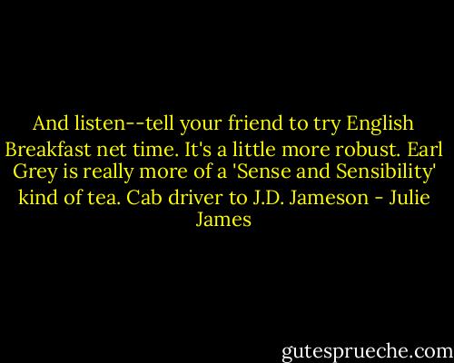 And listen--tell your friend to try English Breakfast net time. It's a little more robust. Earl Grey is really more of a 'Sense and Sensibility' kind of tea.<br />Cab driver to J.D. Jameson - Julie James