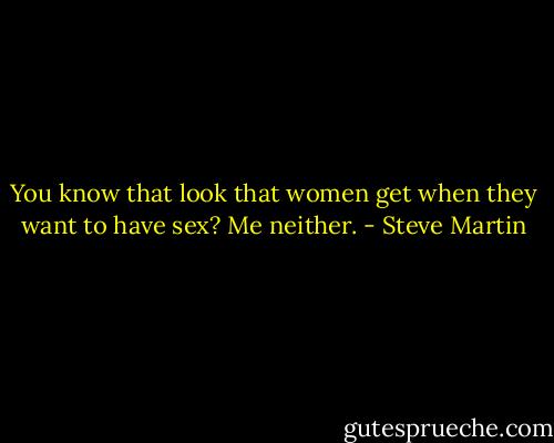 You know that look that women get when they want to have sex? Me neither. - Steve Martin