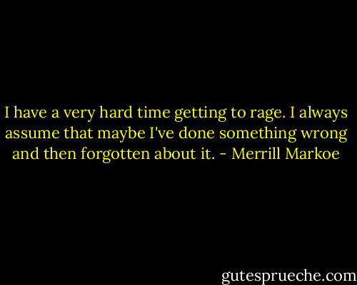 I have a very hard time getting to rage. I always assume that maybe I've done something wrong and then forgotten about it. - Merrill Markoe