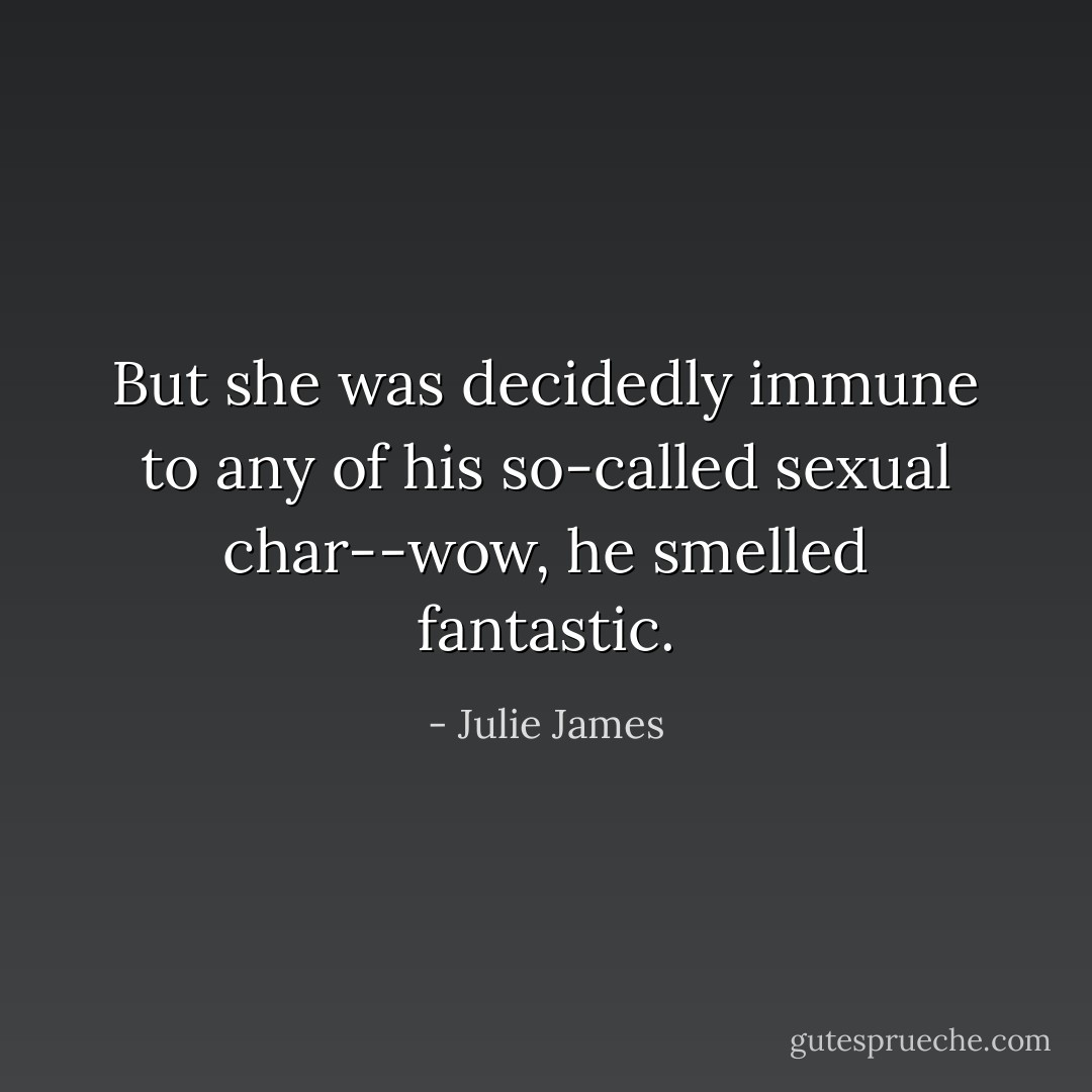 But she was decidedly immune to any of his so-called sexual char--wow, he smelled fantastic. - Julie James