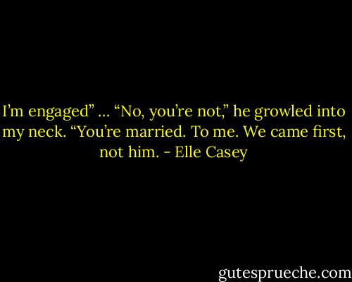 I’m engaged” …<br />“No, you’re not,” he growled into my neck. “You’re married. To me. We came first, not him. - Elle Casey