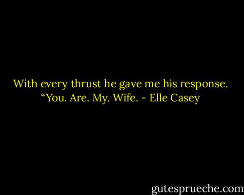With every thrust he gave me his response. “You. Are. My. Wife. - Elle Casey