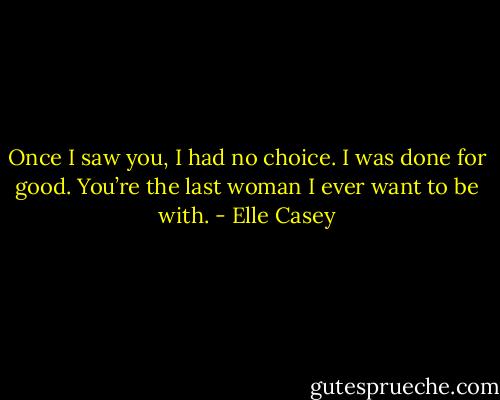 Once I saw you, I had no choice. I was done for good. You’re the last woman I ever want to be with. - Elle Casey