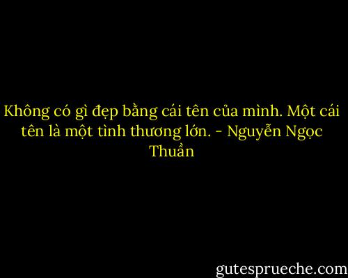 Không có gì đẹp bằng cái tên của mình. Một cái tên là một tình thương lớn. - Nguyễn Ngọc Thuần