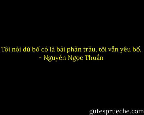 Tôi nói dù bố có là bãi phân trâu, tôi vẫn yêu bố. - Nguyễn Ngọc Thuần