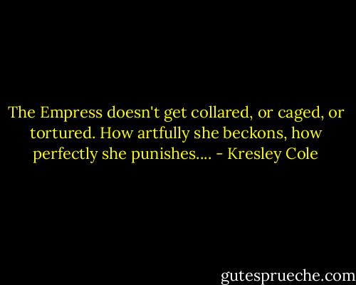 The Empress doesn't get collared, or caged, or tortured. How artfully she beckons, how perfectly she punishes.... - Kresley Cole