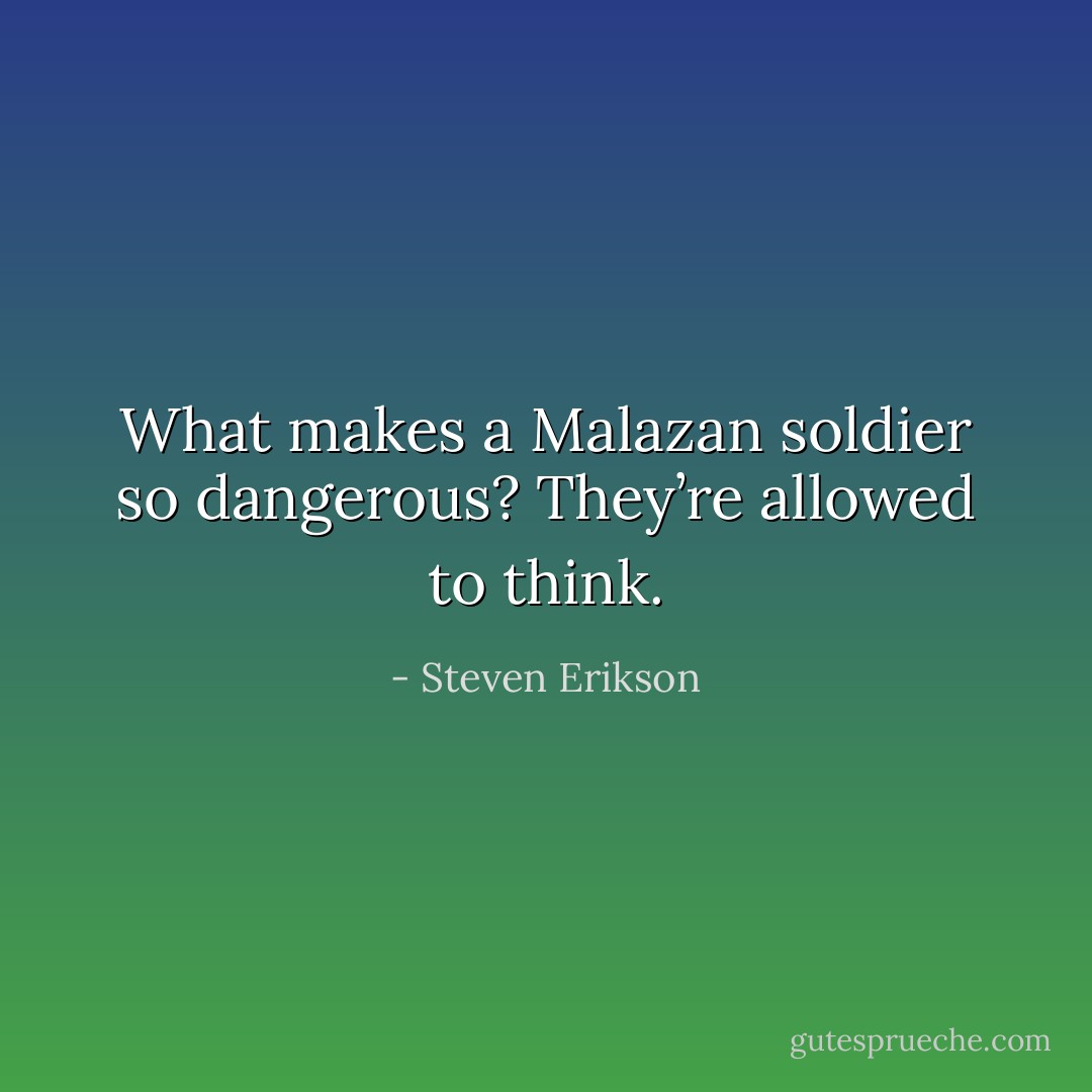 What makes a Malazan soldier so dangerous? They’re allowed to think. - Steven Erikson