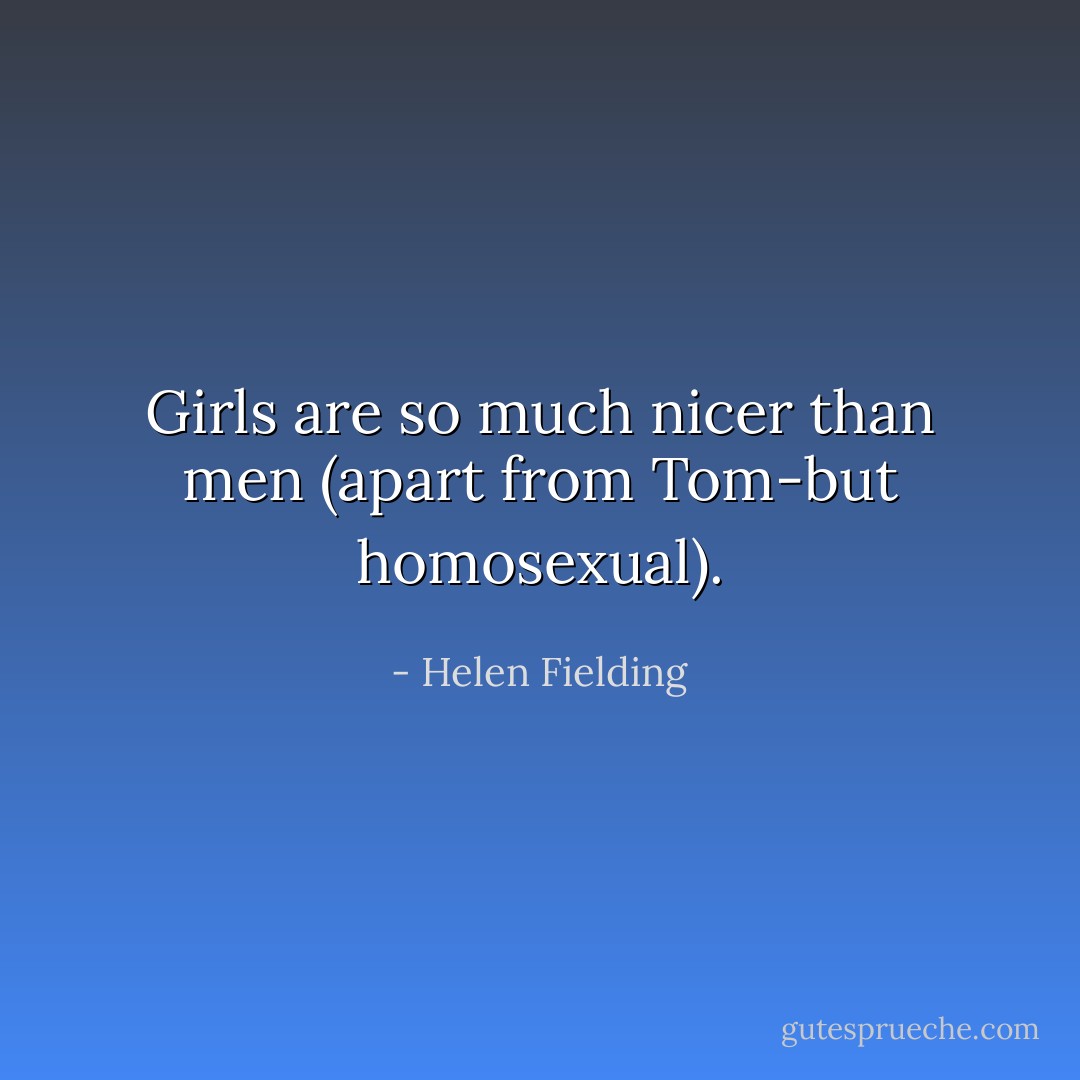 Girls are so much nicer than men (apart from Tom-but homosexual). - Helen Fielding