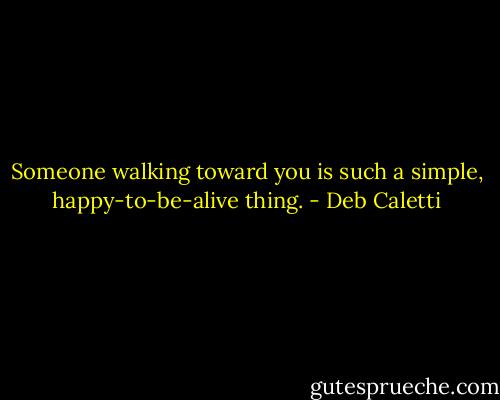 Someone walking toward you is such a simple, happy-to-be-alive thing. - Deb Caletti
