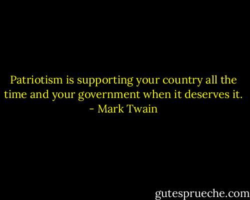 Patriotism is supporting your country all the time and your government when it deserves it. - Mark Twain