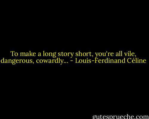 To make a long story short, you're all vile, dangerous, cowardly... - Louis-Ferdinand Céline