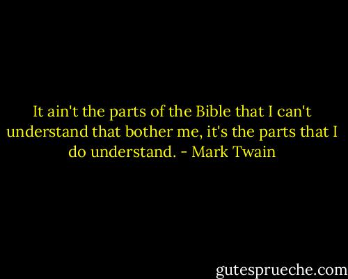 It ain't the parts of the Bible that I can't understand that bother me, it's the parts that I do understand. - Mark Twain