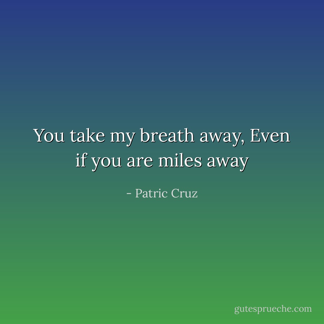 You take my breath away,<br />Even if you are miles away - Patric Cruz