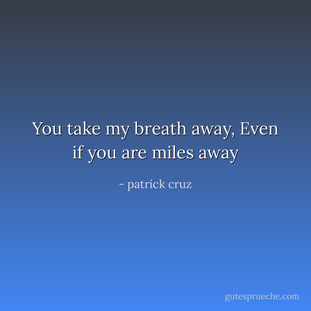 You take my breath away,<br />Even if you are miles away - patrick cruz