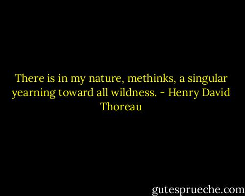 There is in my nature, methinks, a singular yearning toward all wildness. - Henry David Thoreau