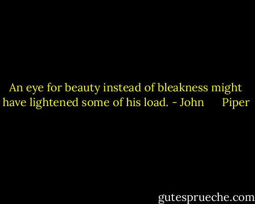 An eye for beauty instead of bleakness might have lightened some of his load. - John      Piper
