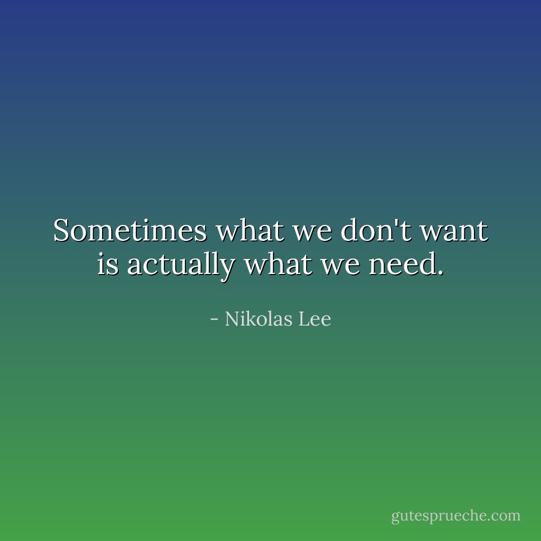 Sometimes what we don't want is actually what we need. - Nikolas Lee