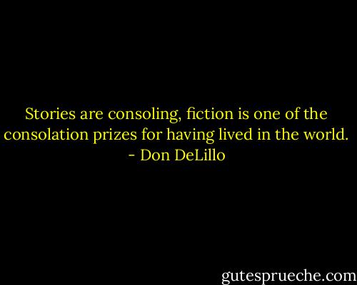 Stories are consoling, fiction is one of the consolation prizes for having lived in the world. - Don DeLillo