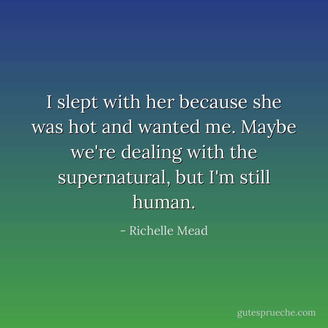 I slept with her because she was hot and wanted me. Maybe we're dealing with the supernatural, but I'm still human. - Richelle Mead
