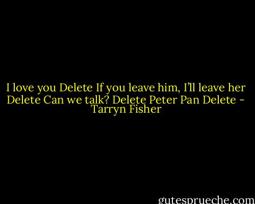 I love you<br />Delete<br />If you leave him, I’ll leave her<br />Delete<br />Can we talk?<br />Delete<br />Peter Pan<br />Delete - Tarryn Fisher