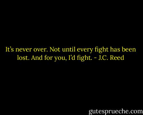 It’s never over. Not until every fight has been lost. And for you, I’d fight. - J.C. Reed