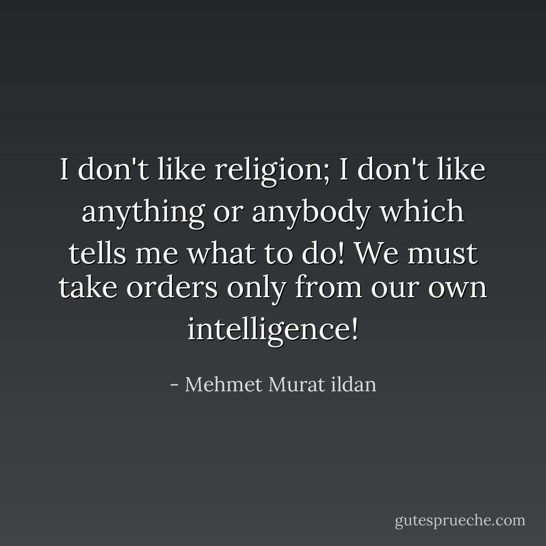 I don't like religion; I don't like anything or anybody which tells me what to do! We must take orders only from our own intelligence! - Mehmet Murat ildan