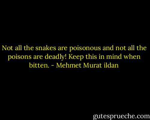 Not all the snakes are poisonous and not all the poisons are deadly! Keep this in mind when bitten. - Mehmet Murat ildan
