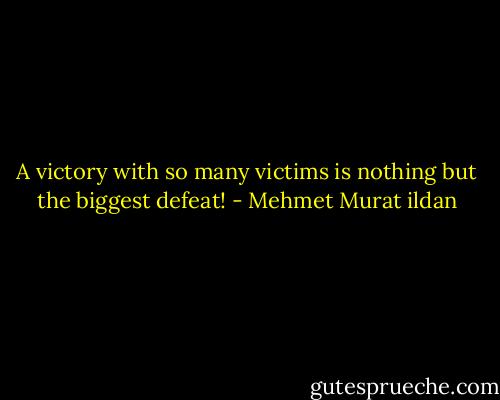 A victory with so many victims is nothing but the biggest defeat! - Mehmet Murat ildan