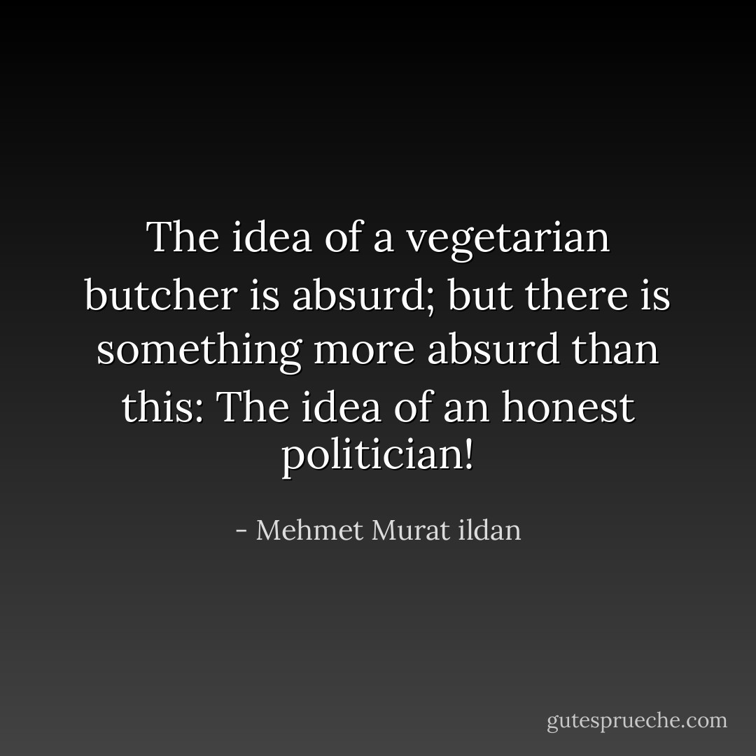 The idea of a vegetarian butcher is absurd; but there is something more absurd than this: The idea of an honest politician! - Mehmet Murat ildan