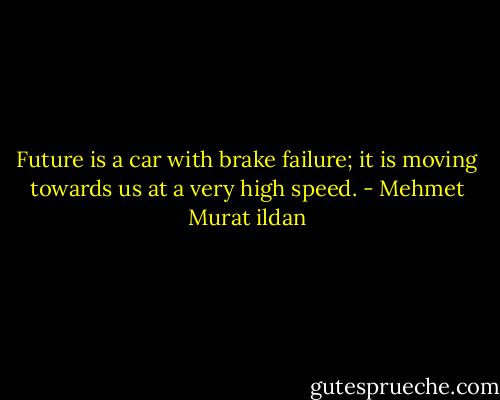 Future is a car with brake failure; it is moving towards us at a very high speed. - Mehmet Murat ildan