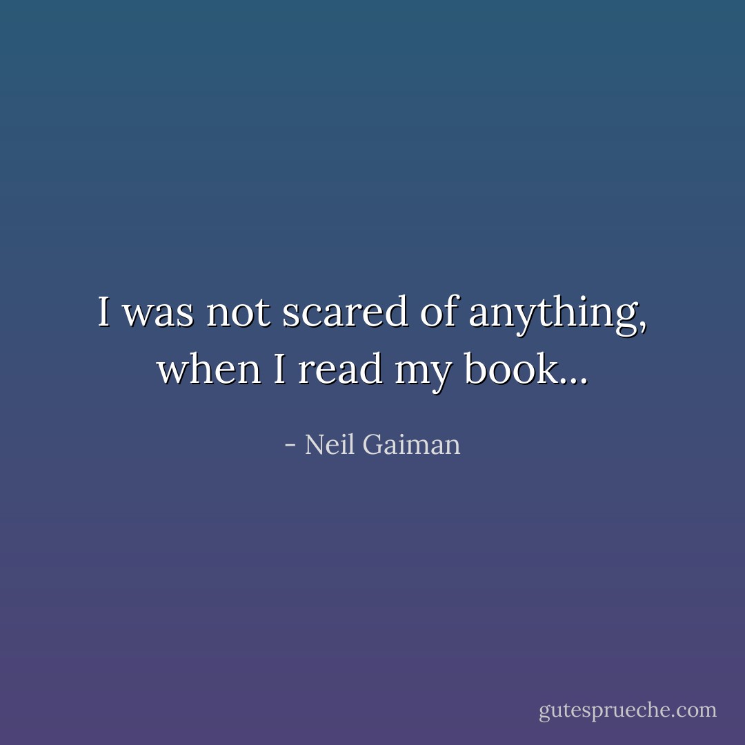 I was not scared of anything, when I read my book... - Neil Gaiman