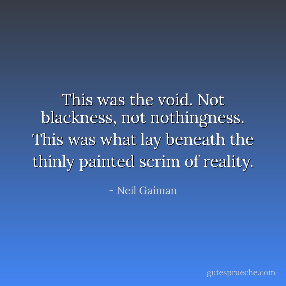 This was the void. Not blackness, not nothingness. This was what lay beneath the thinly painted scrim of reality. - Neil Gaiman
