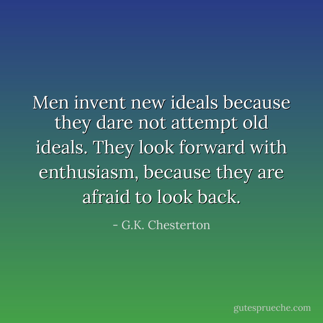 Men invent new ideals because they dare not attempt old ideals. They look forward with enthusiasm, because they are afraid to look back. - G.K. Chesterton