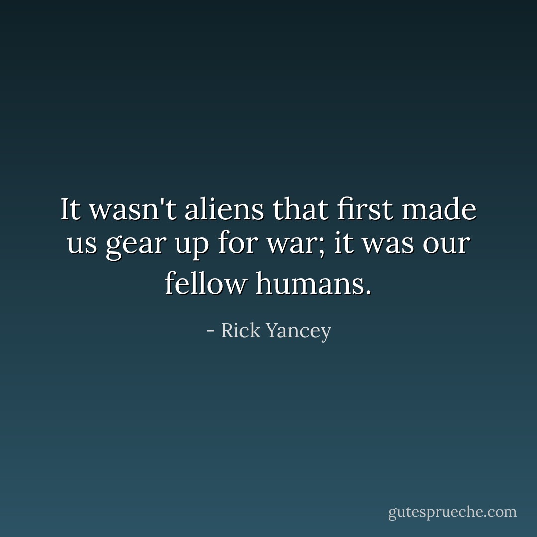 It wasn't aliens that first made us gear up for war; it was our fellow humans. - Rick Yancey