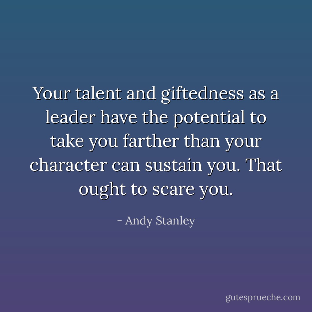 Your talent and giftedness as a leader have the potential to take you farther than your character can sustain you. That ought to scare you. - Andy Stanley