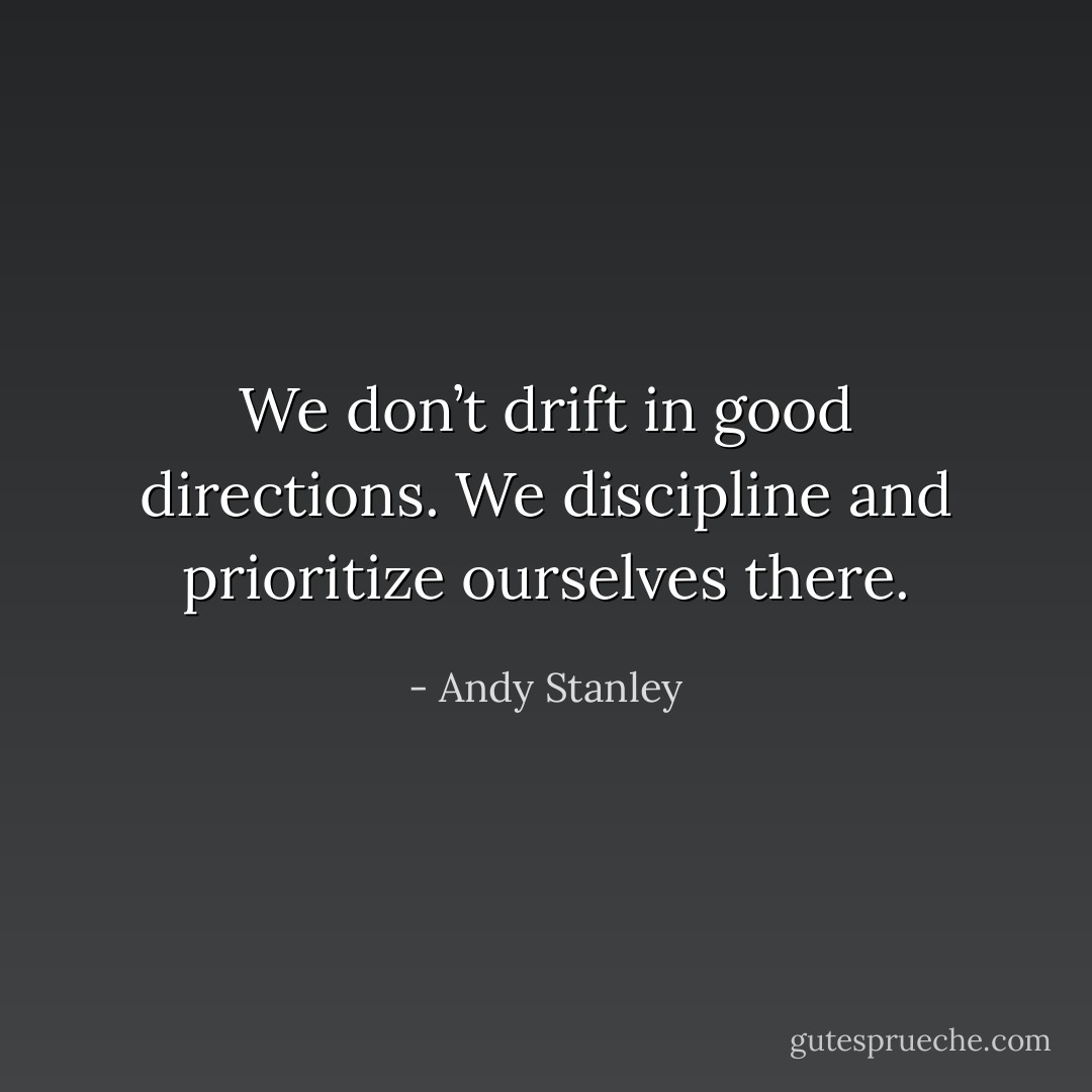 We don’t drift in good directions. We discipline and prioritize ourselves there. - Andy Stanley