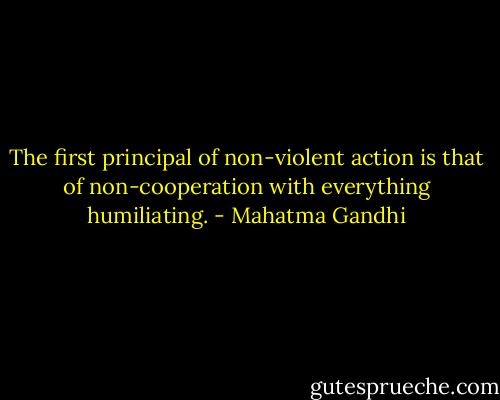 The first principal of non-violent action is that of non-cooperation with everything humiliating. - Mahatma Gandhi